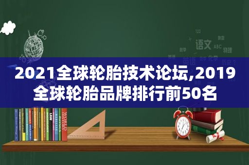 2021全球轮胎技术论坛,2019全球轮胎品牌排行前50名