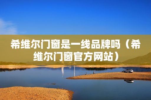 希维尔门窗是一线品牌吗（希维尔门窗官方网站）