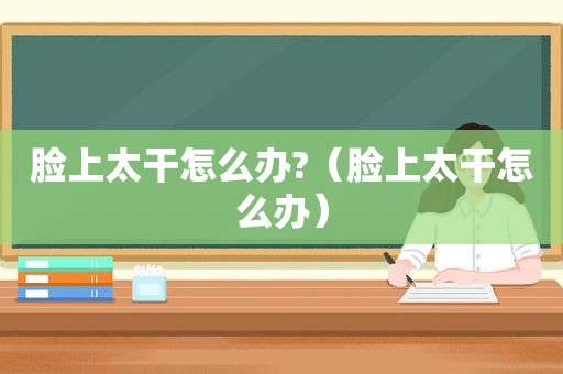 脸上太干怎么办?（脸上太干怎么办）