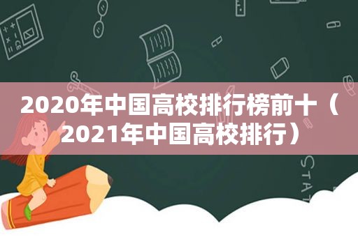 2020年中国高校排行榜前十（2021年中国高校排行）