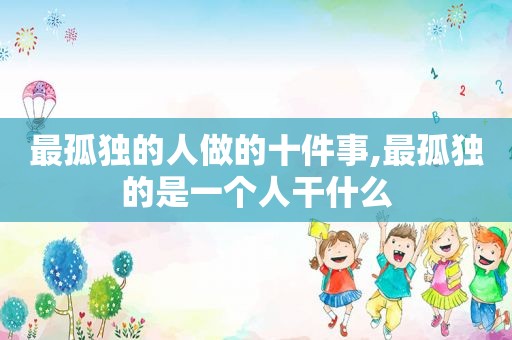 最孤独的人做的十件事,最孤独的是一个人干什么