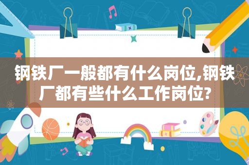 钢铁厂一般都有什么岗位,钢铁厂都有些什么工作岗位?