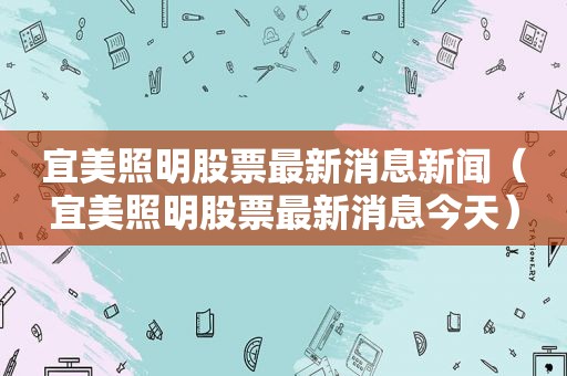宜美照明股票最新消息新闻（宜美照明股票最新消息今天）