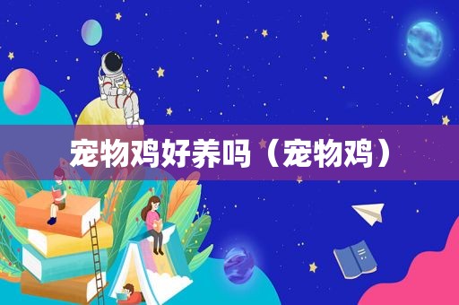 宠物鸡好养吗(宠物鸡) 宠物鸡好养吗(宠物鸡)
