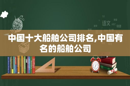 中国十大船舶公司排名,中国有名的船舶公司
