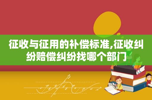 征收与征用的补偿标准,征收纠纷赔偿纠纷找哪个部门