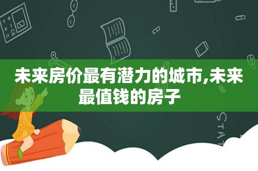 未来房价最有潜力的城市,未来最值钱的房子