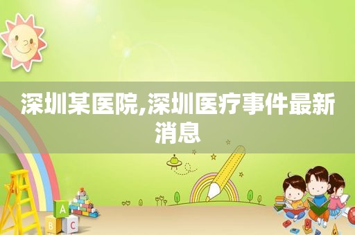深圳某医院,深圳医疗事件最新消息