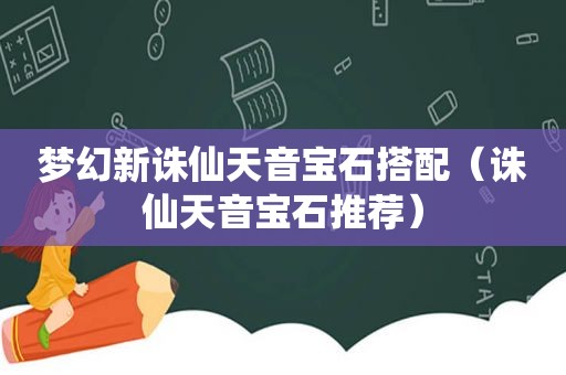 梦幻新诛仙天音宝石搭配（诛仙天音宝石推荐）