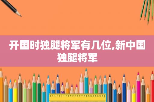 开国时独腿将军有几位,新中国独腿将军