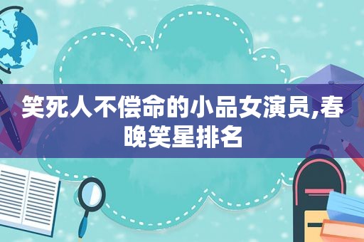 笑死人不偿命的小品女演员,春晚笑星排名