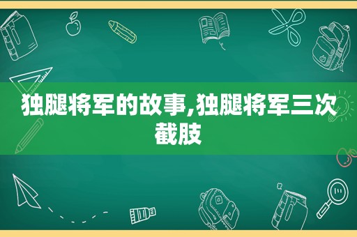 独腿将军的故事,独腿将军三次截肢