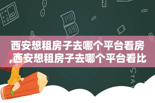 西安想租房子去哪个平台看房,西安想租房子去哪个平台看比较好