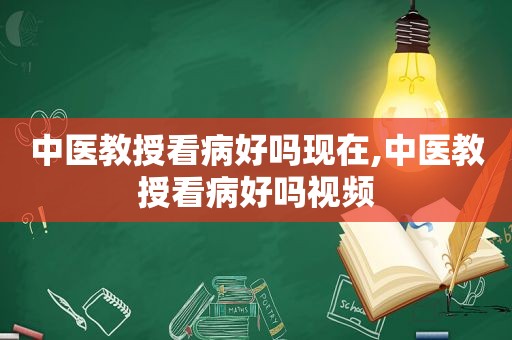 中医教授看病好吗现在,中医教授看病好吗视频