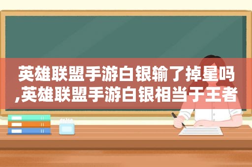 英雄联盟手游白银输了掉星吗,英雄联盟手游白银相当于王者什么段位