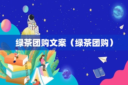 绿茶团购文案（绿茶团购）