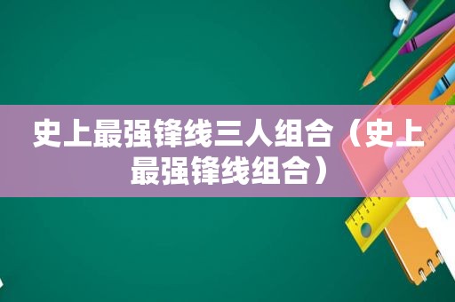 史上最强锋线三人组合（史上最强锋线组合）