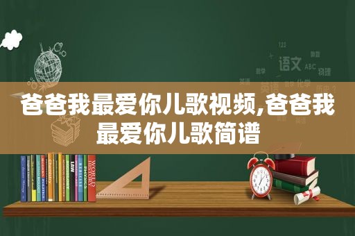 爸爸我最爱你儿歌视频,爸爸我最爱你儿歌简谱