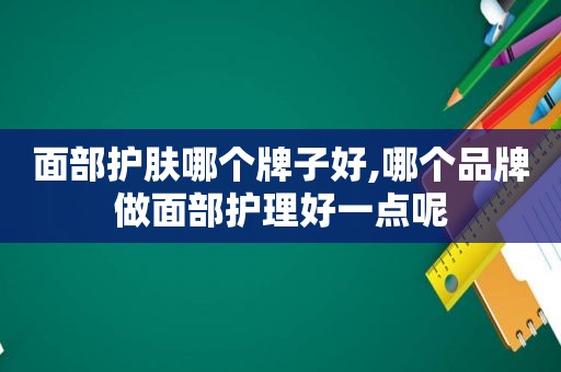 面部护肤哪个牌子好,哪个品牌做面部护理好一点呢