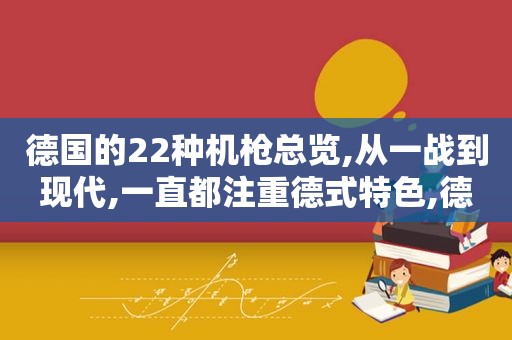 德国的22种机枪总览,从一战到现代,一直都注重德式特色,德国机枪有哪些