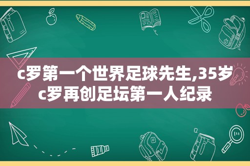 c罗第一个世界足球先生,35岁c罗再创足坛第一人纪录