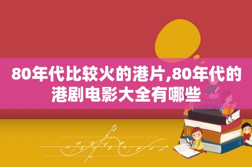 80年代比较火的港片,80年代的港剧电影大全有哪些