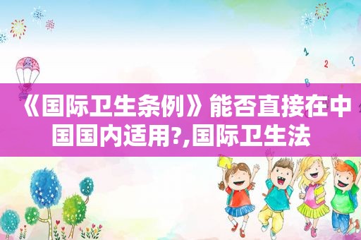 《国际卫生条例》能否直接在中国国内适用?,国际卫生法
