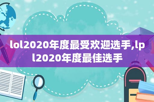 lol2020年度最受欢迎选手,lpl2020年度最佳选手