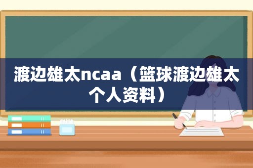 渡边雄太ncaa（篮球渡边雄太个人资料）