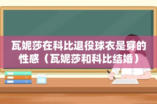 瓦妮莎在科比退役球衣是穿的性感（瓦妮莎和科比结婚）