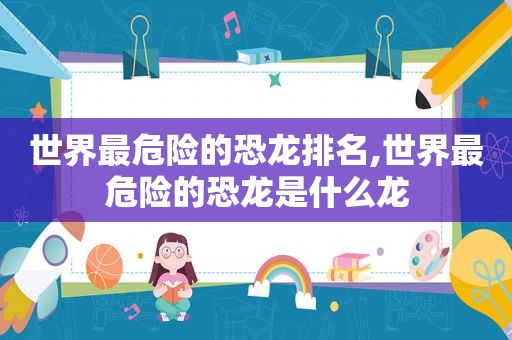 世界最危险的恐龙排名,世界最危险的恐龙是什么龙