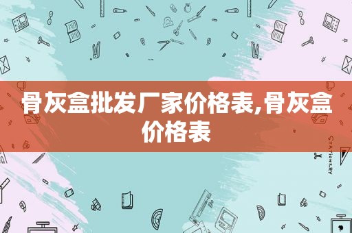 骨灰盒批发厂家价格表,骨灰盒价格表