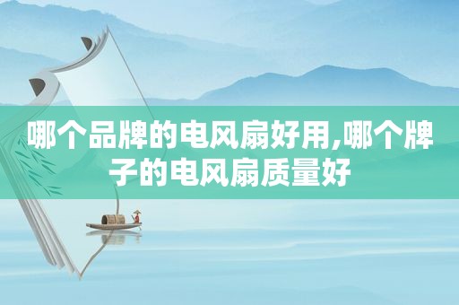哪个品牌的电风扇好用,哪个牌子的电风扇质量好