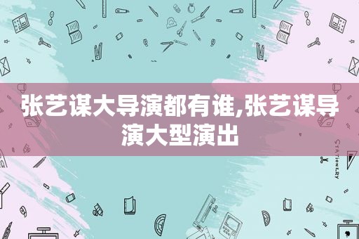 张艺谋大导演都有谁,张艺谋导演大型演出