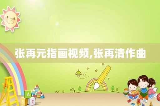 张再元指画视频,张再清作曲  第1张