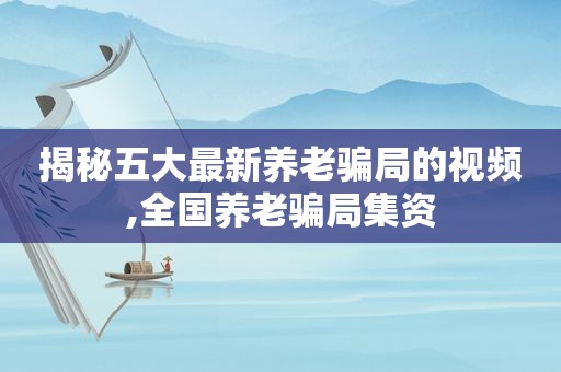 揭秘五大最新养老骗局的视频,全国养老骗局集资
