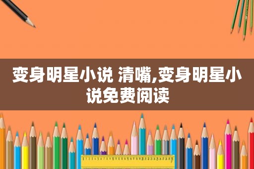 变身明星小说 清嘴,变身明星小说免费阅读