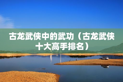 古龙武侠中的武功（古龙武侠十大高手排名）