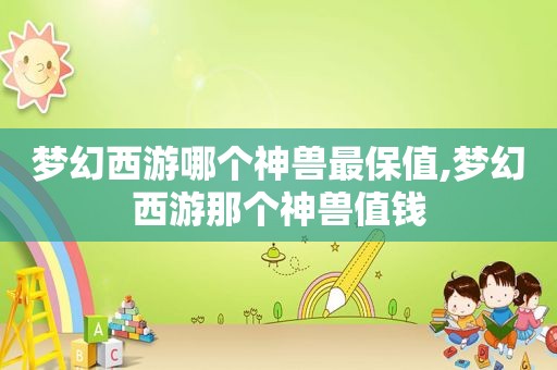 梦幻西游哪个神兽最保值,梦幻西游那个神兽值钱
