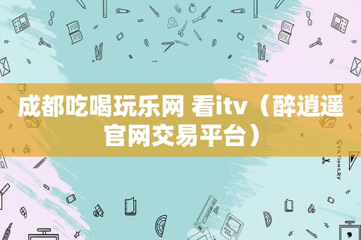 成都吃喝玩乐网 看itv（醉逍遥官网交易平台）