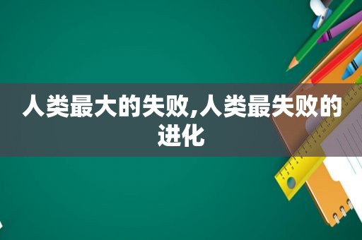 人类最大的失败,人类最失败的进化