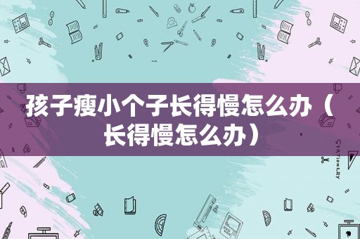 孩子瘦小个子长得慢怎么办（长得慢怎么办）