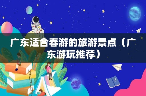 广东适合春游的旅游景点（广东游玩推荐）