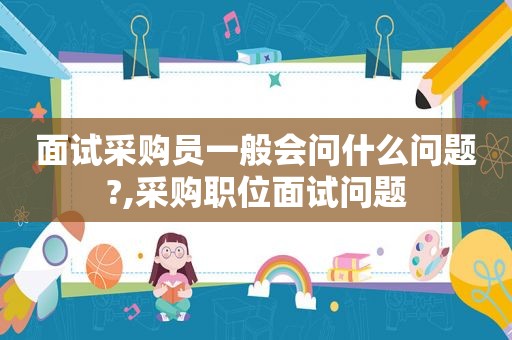 面试采购员一般会问什么问题?,采购职位面试问题