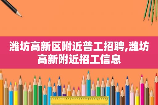 潍坊高新区附近普工招聘,潍坊高新附近招工信息