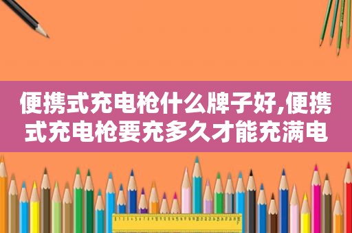 便携式充电枪什么牌子好,便携式充电枪要充多久才能充满电  第1张