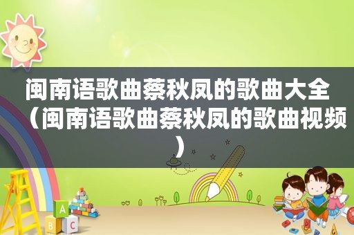闽南语歌曲蔡秋凤的歌曲大全（闽南语歌曲蔡秋凤的歌曲视频）