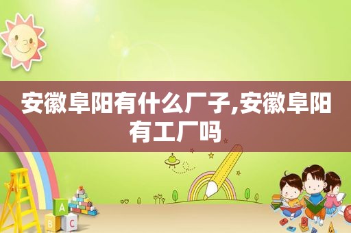 安徽阜阳有什么厂子,安徽阜阳有工厂吗
