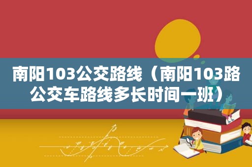 南阳103公交路线（南阳103路公交车路线多长时间一班）