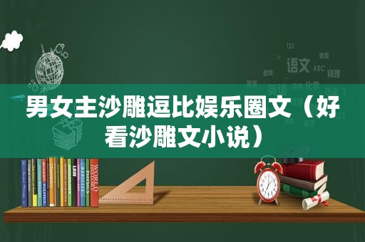男女主沙雕逗比娱乐圈文（好看沙雕文小说）